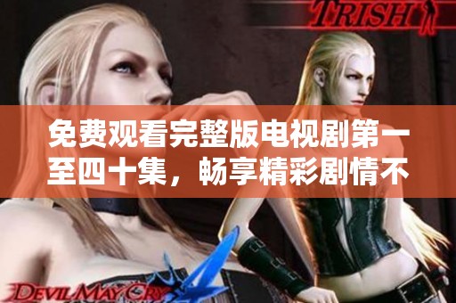 免费观看完整版电视剧第一至四十集，畅享精彩剧情不容错过