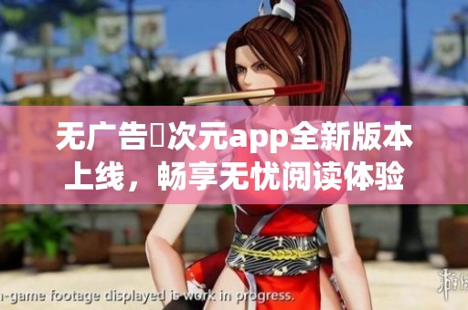 无广告囧次元app全新版本上线，畅享无忧阅读体验