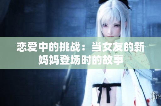 恋爱中的挑战：当女友的新妈妈登场时的故事
