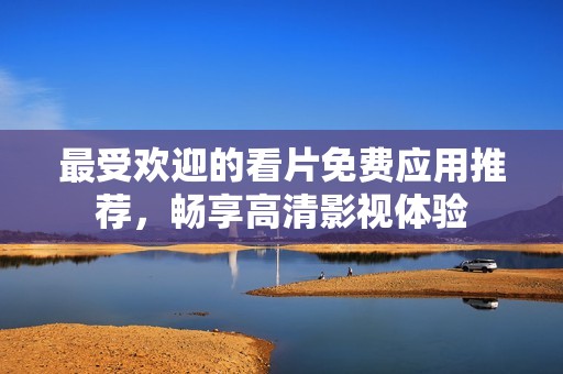 最受欢迎的看片免费应用推荐，畅享高清影视体验