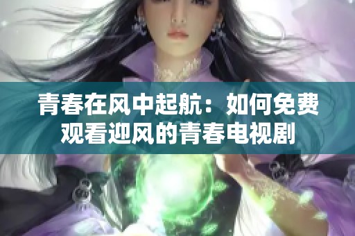 青春在风中起航：如何免费观看迎风的青春电视剧