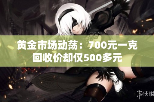 黄金市场动荡：700元一克回收价却仅500多元