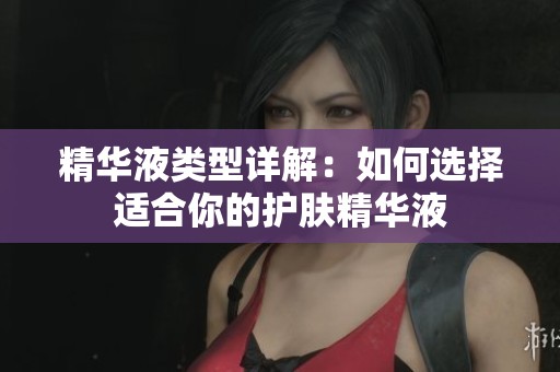 精华液类型详解：如何选择适合你的护肤精华液