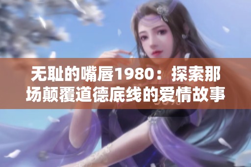 无耻的嘴唇1980：探索那场颠覆道德底线的爱情故事