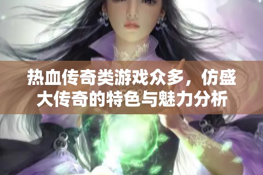 热血传奇类游戏众多，仿盛大传奇的特色与魅力分析
