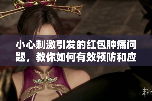 小心刺激引发的红包肿痛问题，教你如何有效预防和应对