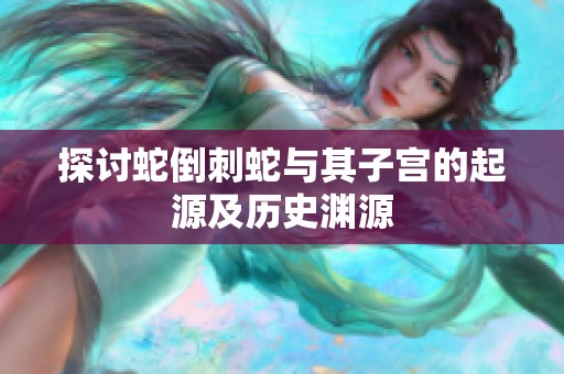 探讨蛇倒刺蛇与其子宫的起源及历史渊源