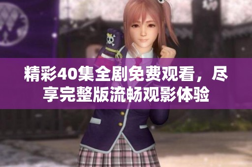 精彩40集全剧免费观看，尽享完整版流畅观影体验