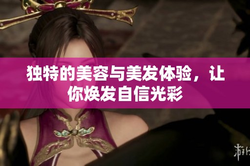 独特的美容与美发体验，让你焕发自信光彩