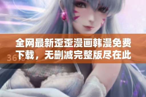 全网最新歪歪漫画韩漫免费下载，无删减完整版尽在此处