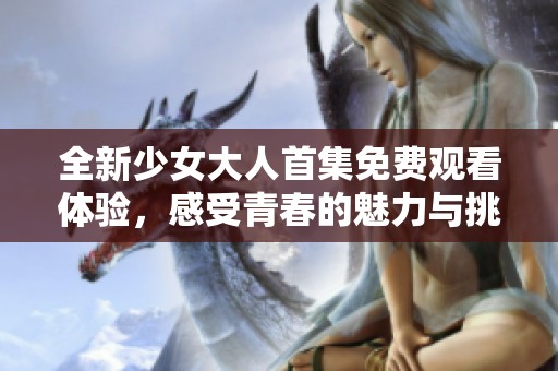 全新少女大人首集免费观看体验，感受青春的魅力与挑战