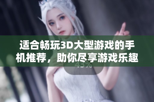 适合畅玩3D大型游戏的手机推荐，助你尽享游戏乐趣！