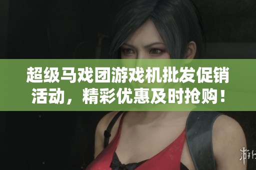 超级马戏团游戏机批发促销活动，精彩优惠及时抢购！