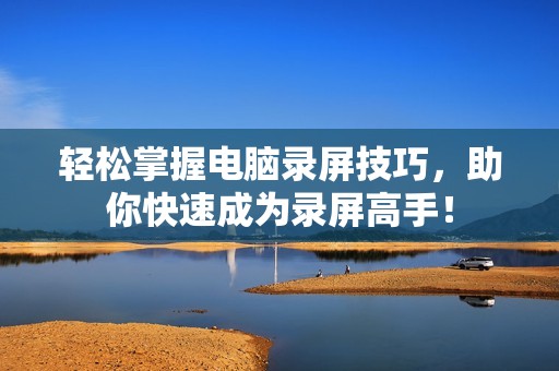 轻松掌握电脑录屏技巧，助你快速成为录屏高手！