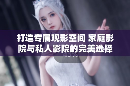 打造专属观影空间 家庭影院与私人影院的完美选择