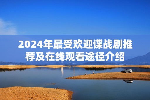 2024年最受欢迎谍战剧推荐及在线观看途径介绍