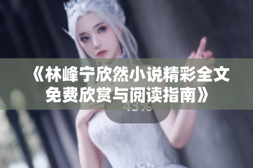 《林峰宁欣然小说精彩全文免费欣赏与阅读指南》