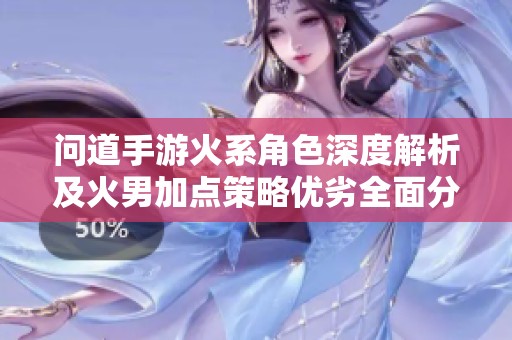 问道手游火系角色深度解析及火男加点策略优劣全面分析