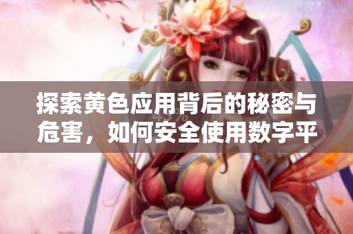 探索黄色应用背后的秘密与危害，如何安全使用数字平台