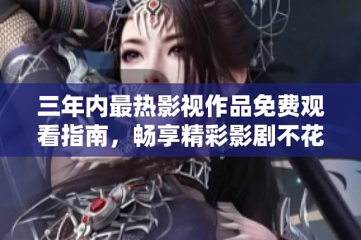 三年内最热影视作品免费观看指南，畅享精彩影剧不花一分钱