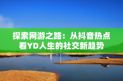 探索网游之路：从抖音热点看YD人生的社交新趋势