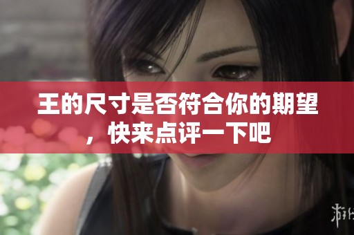 王的尺寸是否符合你的期望，快来点评一下吧