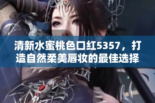 清新水蜜桃色口红5357，打造自然柔美唇妆的最佳选择