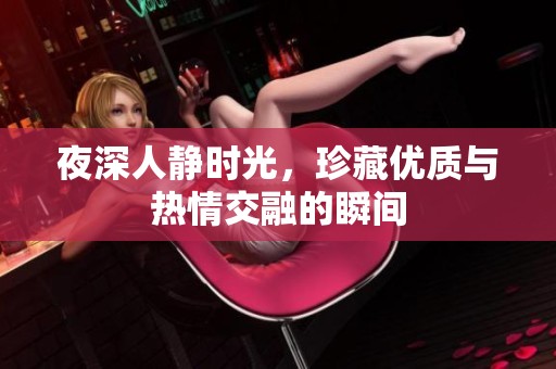 夜深人静时光，珍藏优质与热情交融的瞬间