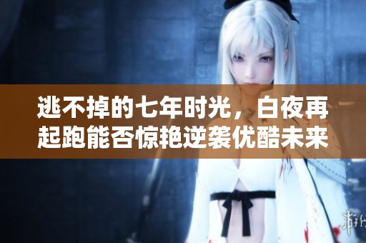 逃不掉的七年时光，白夜再起跑能否惊艳逆袭优酷未来