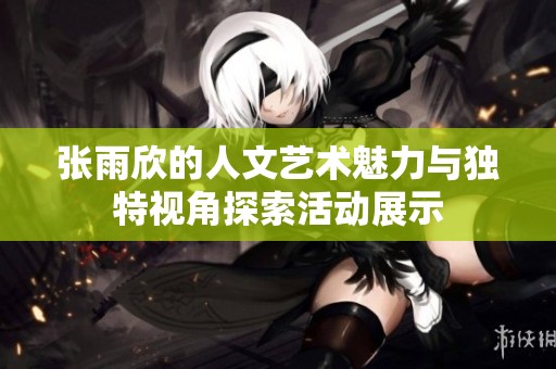 张雨欣的人文艺术魅力与独特视角探索活动展示