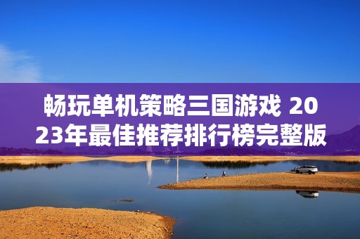 畅玩单机策略三国游戏 2023年最佳推荐排行榜完整版