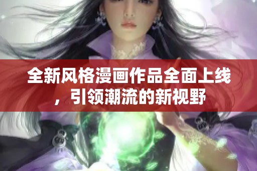 全新风格漫画作品全面上线，引领潮流的新视野