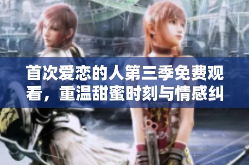 首次爱恋的人第三季免费观看，重温甜蜜时刻与情感纠葛