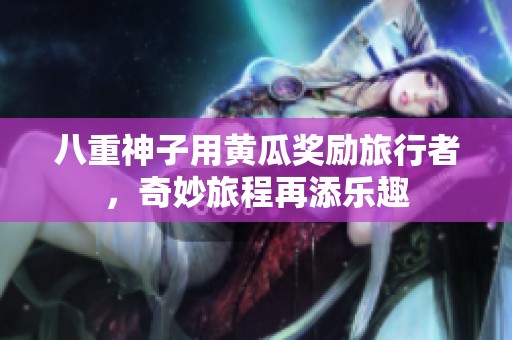 八重神子用黄瓜奖励旅行者，奇妙旅程再添乐趣