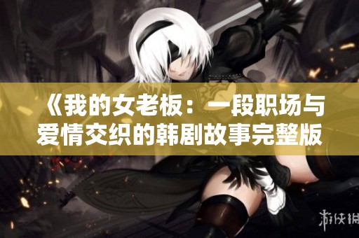 《我的女老板：一段职场与爱情交织的韩剧故事完整版》