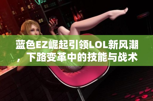 蓝色EZ崛起引领LOL新风潮，下路变革中的技能与战术解析