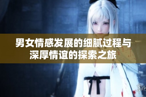 男女情感发展的细腻过程与深厚情谊的探索之旅