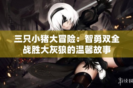 三只小猪大冒险：智勇双全战胜大灰狼的温馨故事