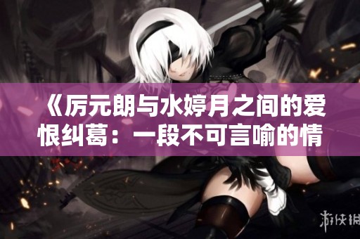 《厉元朗与水婷月之间的爱恨纠葛：一段不可言喻的情缘》