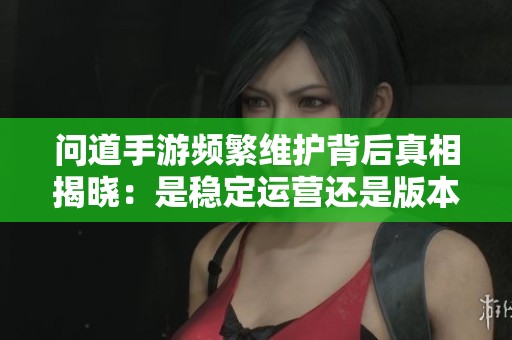 问道手游频繁维护背后真相揭晓：是稳定运营还是版本升级的必要？