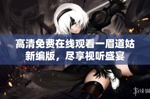 高清免费在线观看一眉道姑新编版，尽享视听盛宴