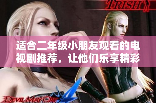 适合二年级小朋友观看的电视剧推荐，让他们乐享精彩时光