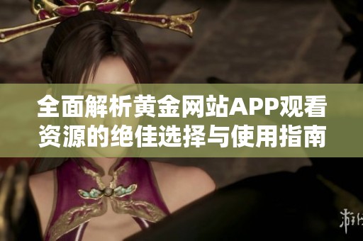 全面解析黄金网站APP观看资源的绝佳选择与使用指南