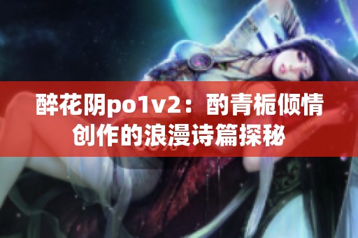 醉花阴po1v2：酌青栀倾情创作的浪漫诗篇探秘