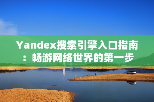 Yandex搜索引擎入口指南：畅游网络世界的第一步