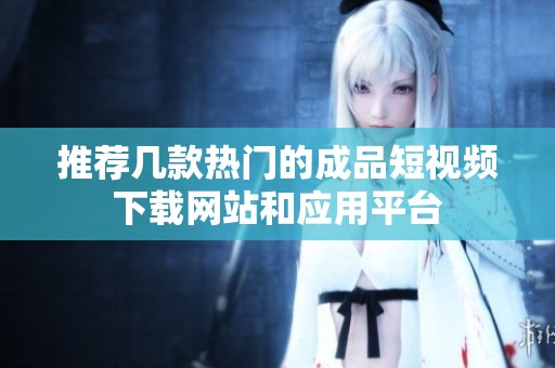 推荐几款热门的成品短视频下载网站和应用平台