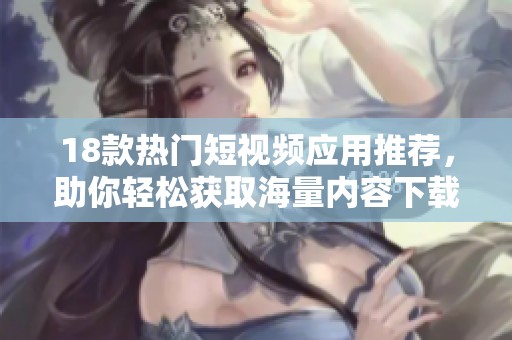 18款热门短视频应用推荐，助你轻松获取海量内容下载