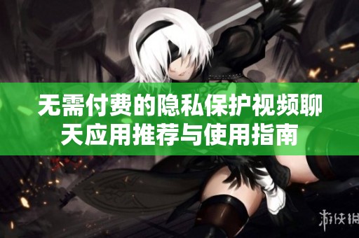 无需付费的隐私保护视频聊天应用推荐与使用指南