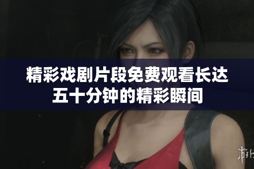 精彩戏剧片段免费观看长达五十分钟的精彩瞬间