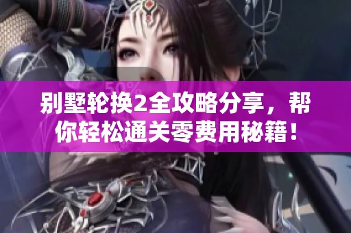 别墅轮换2全攻略分享，帮你轻松通关零费用秘籍！